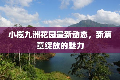 小欖九洲花園最新動態(tài)，新篇章綻放的魅力