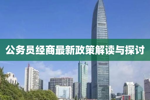 公務(wù)員經(jīng)商最新政策解讀與探討
