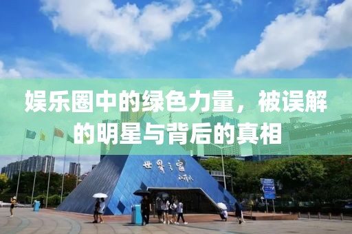 娛樂圈中的綠色力量，被誤解的明星與背后的真相