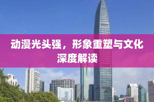 動(dòng)漫光頭強(qiáng)，形象重塑與文化深度解讀