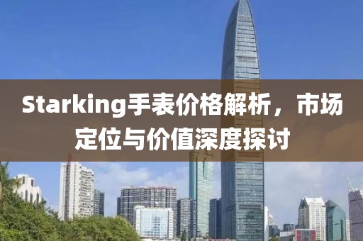 Starking手表價(jià)格解析，市場(chǎng)定位與價(jià)值深度探討