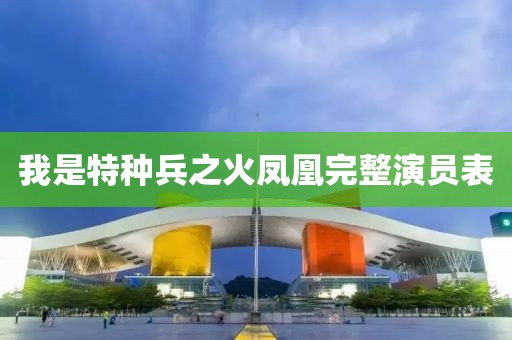 我是特種兵之火鳳凰完整演員表