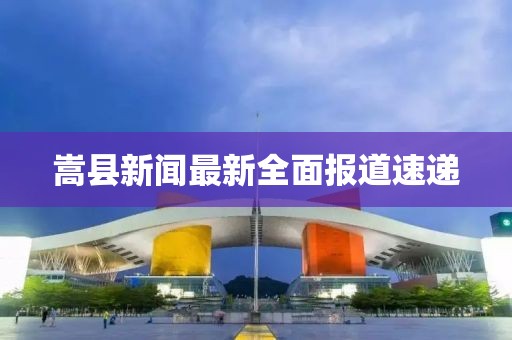嵩縣新聞最新全面報道速遞
