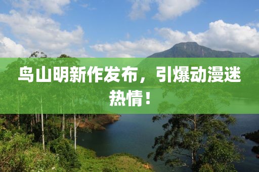 鳥山明新作發(fā)布，引爆動漫迷熱情！