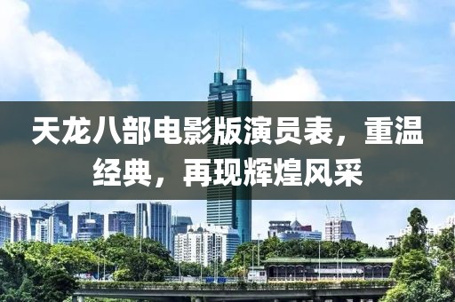 天龍八部電影版演員表，重溫經(jīng)典，再現(xiàn)輝煌風(fēng)采