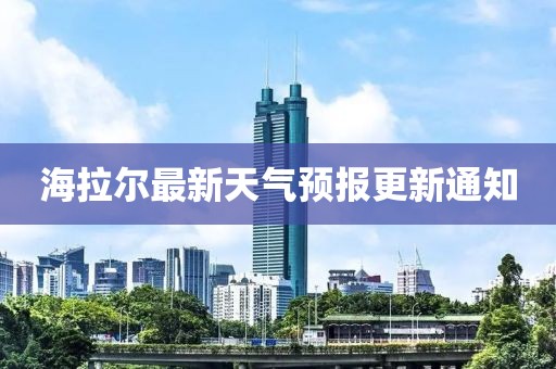 海拉爾最新天氣預(yù)報更新通知
