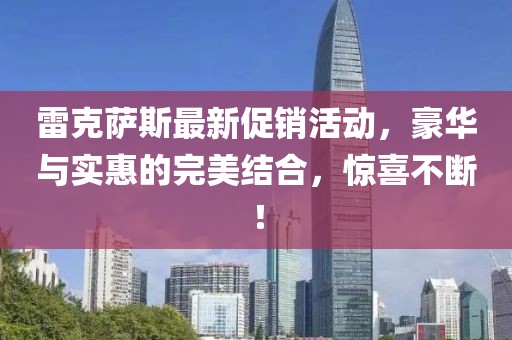 雷克薩斯最新促銷活動(dòng)，豪華與實(shí)惠的完美結(jié)合，驚喜不斷！