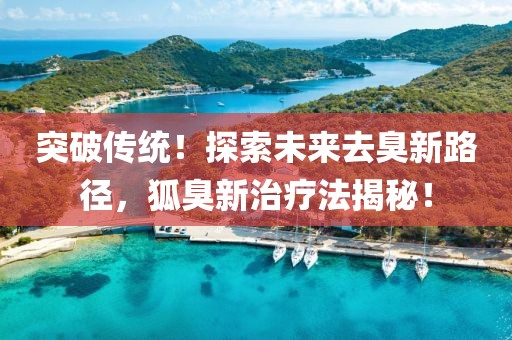 突破傳統(tǒng)！探索未來去臭新路徑，狐臭新治療法揭秘！