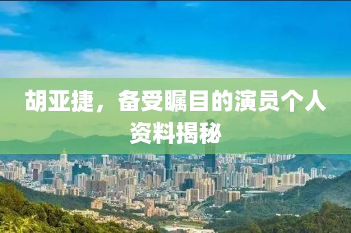 胡亞捷，備受矚目的演員個人資料揭秘