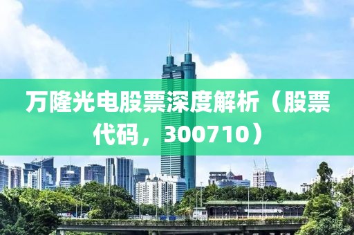 萬(wàn)隆光電股票深度解析（股票代碼，300710）