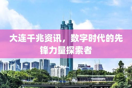 大連千兆資訊，數(shù)字時(shí)代的先鋒力量探索者