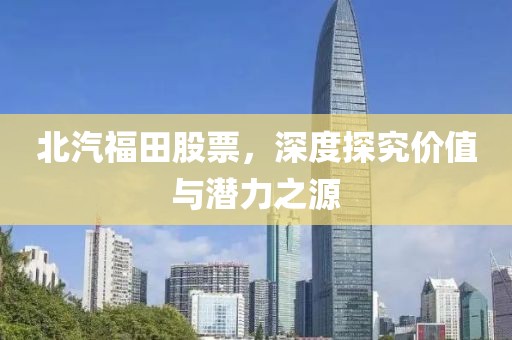 北汽福田股票，深度探究?jī)r(jià)值與潛力之源