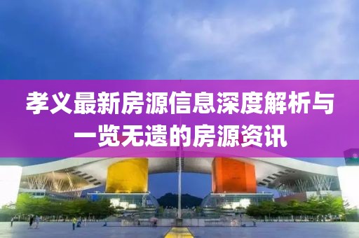 孝義最新房源信息深度解析與一覽無遺的房源資訊