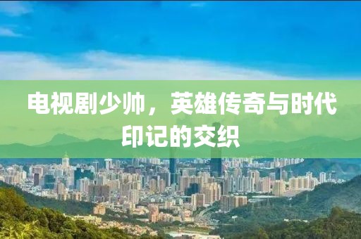 電視劇少帥，英雄傳奇與時(shí)代印記的交織