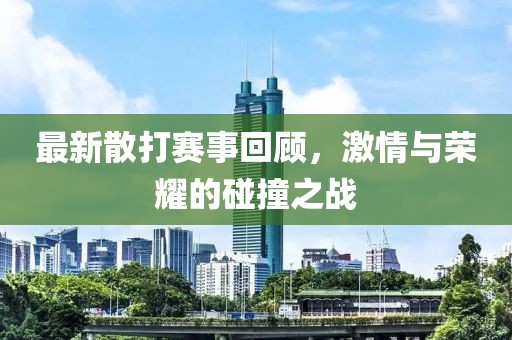 最新散打賽事回顧，激情與榮耀的碰撞之戰(zhàn)