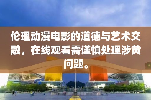 倫理動漫電影的道德與藝術(shù)交融，在線觀看需謹慎處理涉黃問題。