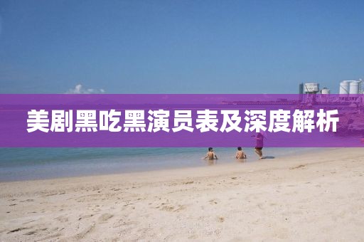 美劇黑吃黑演員表及深度解析