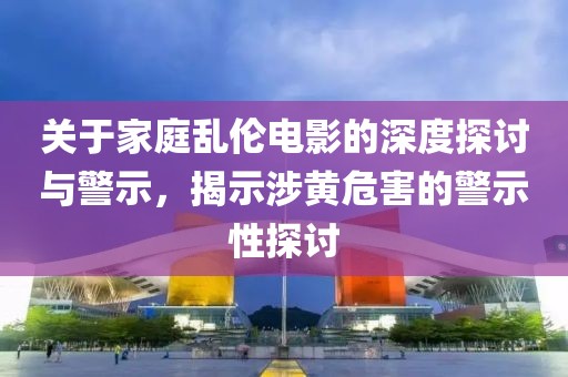 關(guān)于家庭亂倫電影的深度探討與警示，揭示涉黃危害的警示性探討