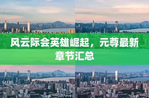 風(fēng)云際會(huì)英雄崛起，元尊最新章節(jié)匯總