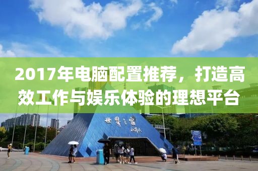 2017年電腦配置推薦，打造高效工作與娛樂體驗(yàn)的理想平臺(tái)