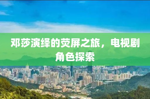 鄧莎演繹的熒屏之旅，電視劇角色探索