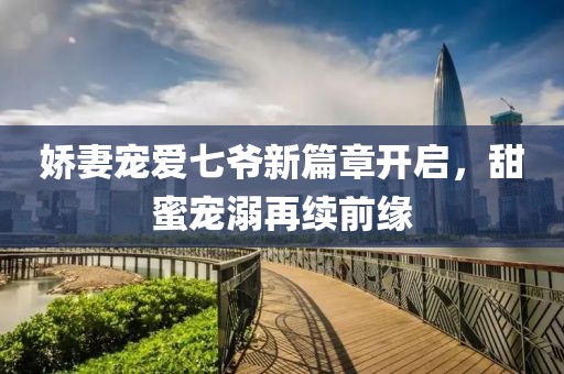 嬌妻寵愛七爺新篇章開啟，甜蜜寵溺再續(xù)前緣