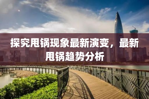 探究甩鍋現(xiàn)象最新演變，最新甩鍋趨勢分析