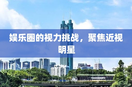 娛樂圈的視力挑戰(zhàn)，聚焦近視明星