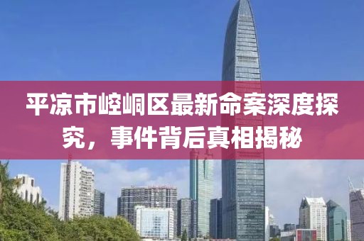 平?jīng)鍪嗅轻紖^(qū)最新命案深度探究，事件背后真相揭秘