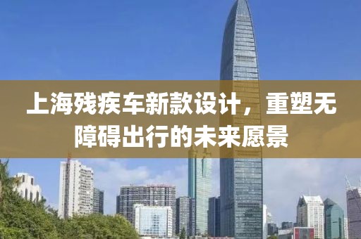 上海殘疾車新款設(shè)計(jì)，重塑無障礙出行的未來愿景