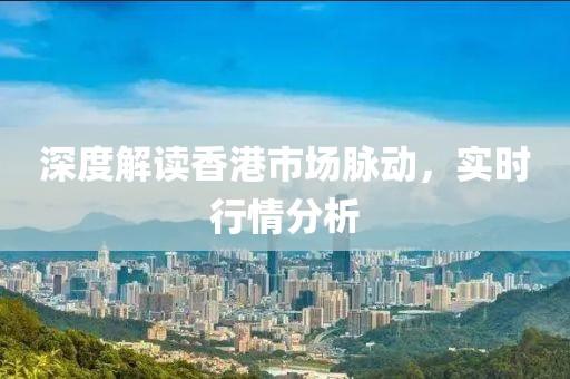 深度解讀香港市場脈動，實時行情分析