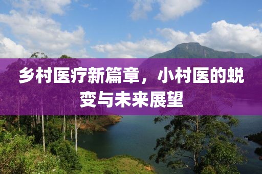 鄉(xiāng)村醫(yī)療新篇章，小村醫(yī)的蛻變與未來展望