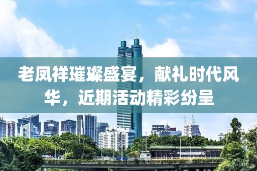 老鳳祥璀璨盛宴，獻禮時代風華，近期活動精彩紛呈