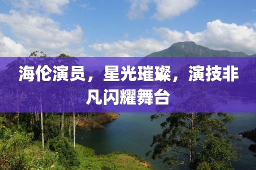 海倫演員，星光璀璨，演技非凡閃耀舞臺