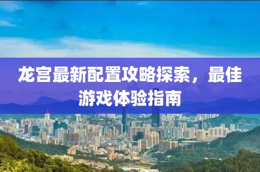 龍宮最新配置攻略探索，最佳游戲體驗(yàn)指南