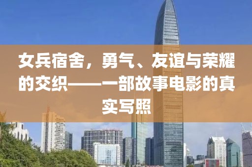 女兵宿舍，勇氣、友誼與榮耀的交織——一部故事電影的真實(shí)寫照