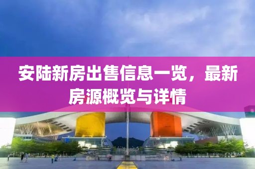 安陸新房出售信息一覽，最新房源概覽與詳情