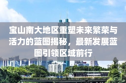 寶山南大地區(qū)重塑未來繁榮與活力的藍圖揭秘，最新發(fā)展藍圖引領(lǐng)區(qū)域前行