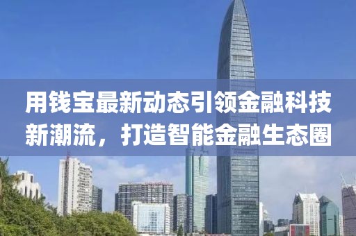 用錢寶最新動(dòng)態(tài)引領(lǐng)金融科技新潮流，打造智能金融生態(tài)圈