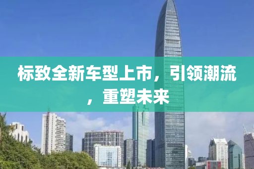 標(biāo)致全新車型上市，引領(lǐng)潮流，重塑未來