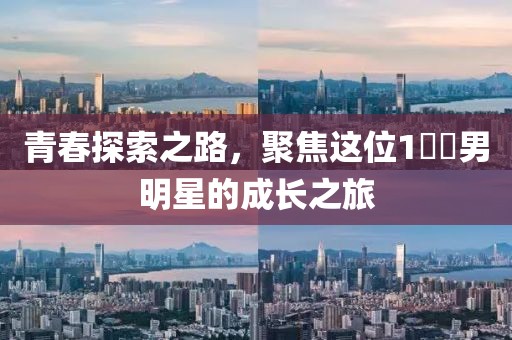 青春探索之路，聚焦這位1??男明星的成長(zhǎng)之旅