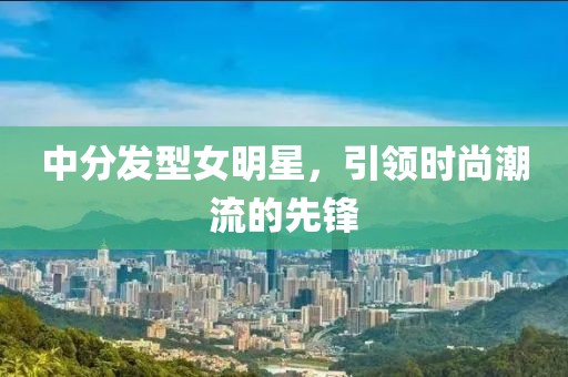 中分發(fā)型女明星，引領(lǐng)時尚潮流的先鋒
