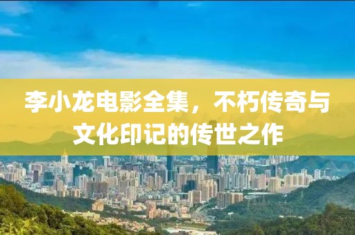 李小龍電影全集，不朽傳奇與文化印記的傳世之作