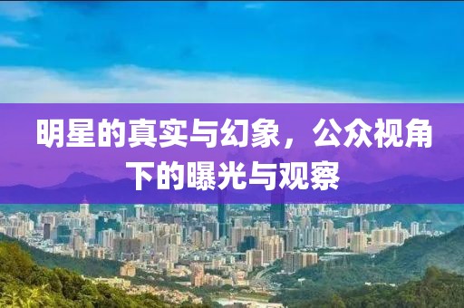 明星的真實(shí)與幻象，公眾視角下的曝光與觀察