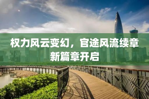 權(quán)力風(fēng)云變幻，官途風(fēng)流續(xù)章新篇章開啟