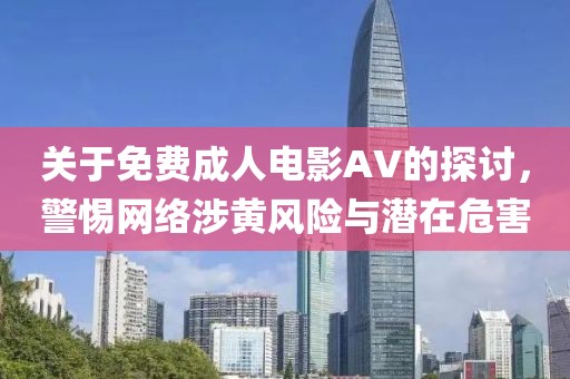 關(guān)于免費(fèi)成人電影AV的探討，警惕網(wǎng)絡(luò)涉黃風(fēng)險(xiǎn)與潛在危害
