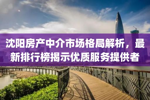 沈陽房產(chǎn)中介市場格局解析，最新排行榜揭示優(yōu)質(zhì)服務(wù)提供者