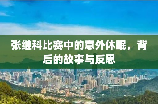 張繼科比賽中的意外休眠，背后的故事與反思
