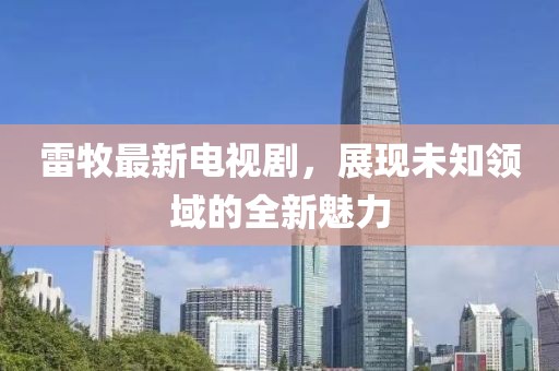 雷牧最新電視劇，展現(xiàn)未知領(lǐng)域的全新魅力