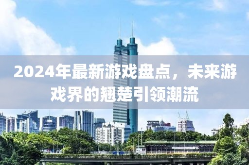 2024年最新游戲盤點(diǎn)，未來游戲界的翹楚引領(lǐng)潮流